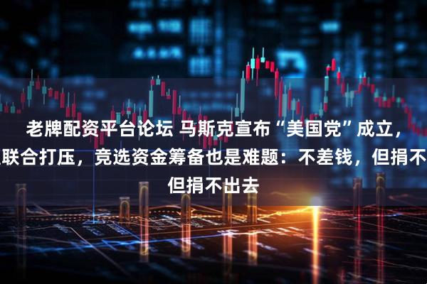 老牌配资平台论坛 马斯克宣布“美国党”成立，或遭联合打压，竞选资金筹备也是难题：不差钱，但捐不出去