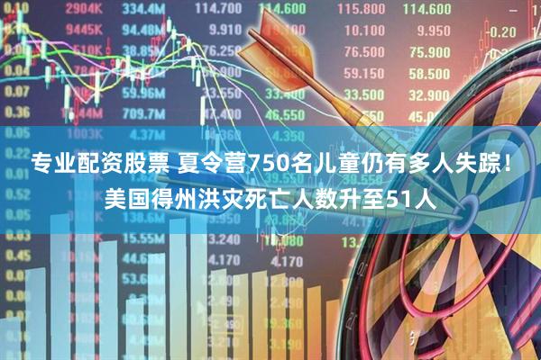 专业配资股票 夏令营750名儿童仍有多人失踪!美国得州洪灾死亡人数升至51人