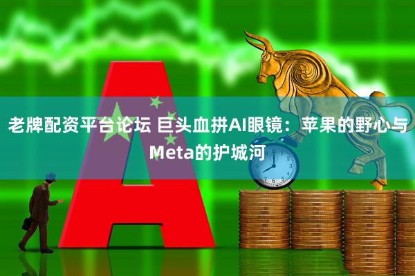 老牌配资平台论坛 巨头血拼AI眼镜：苹果的野心与Meta的护城河