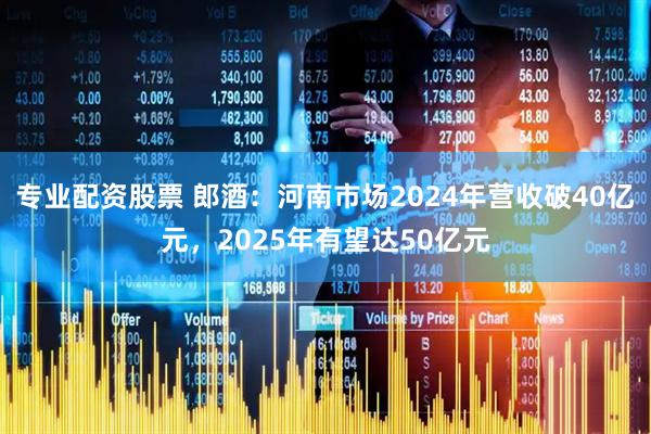 专业配资股票 郎酒：河南市场2024年营收破40亿元，2025年有望达50亿元