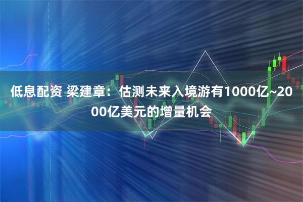 低息配资 梁建章：估测未来入境游有1000亿~2000亿美元的增量机会