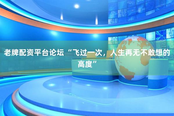 老牌配资平台论坛 “飞过一次，人生再无不敢想的高度”