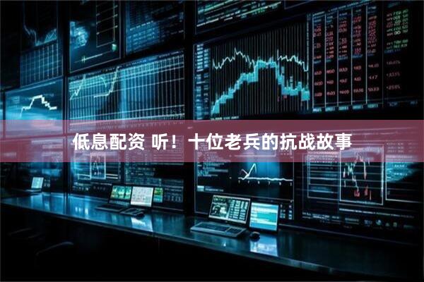 低息配资 听！十位老兵的抗战故事