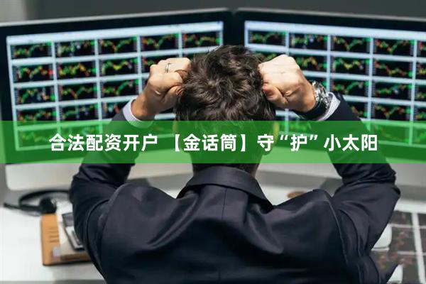 合法配资开户 【金话筒】守“护”小太阳