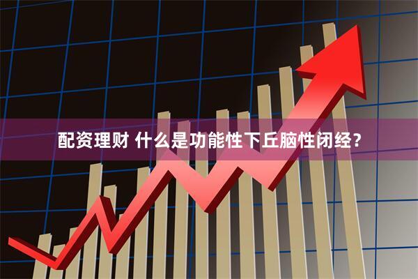 配资理财 什么是功能性下丘脑性闭经？