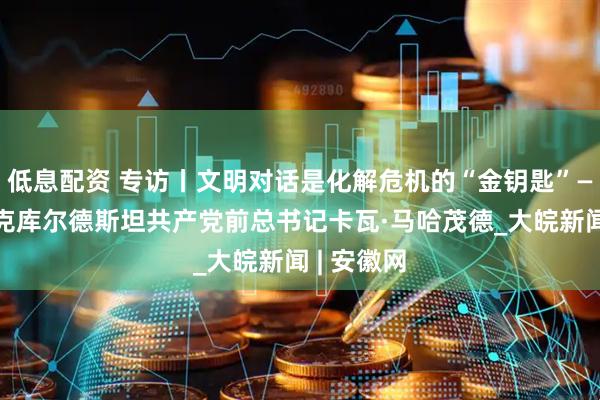 低息配资 专访丨文明对话是化解危机的“金钥匙”——访伊拉克库尔德斯坦共产党前总书记卡瓦·马哈茂德_大皖新闻 | 安徽网