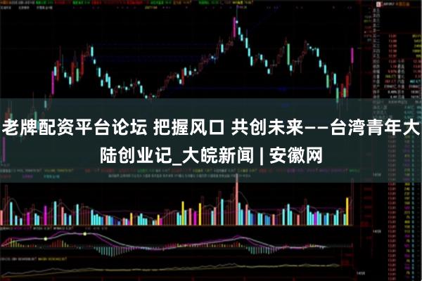 老牌配资平台论坛 把握风口 共创未来——台湾青年大陆创业记_大皖新闻 | 安徽网