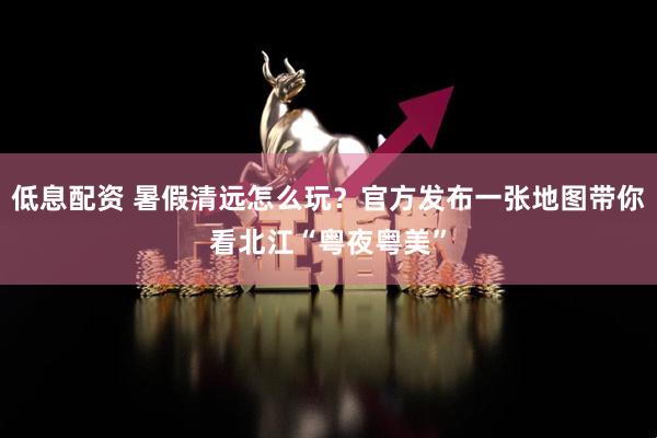 低息配资 暑假清远怎么玩？官方发布一张地图带你看北江“粤夜粤美”
