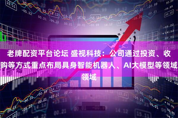 老牌配资平台论坛 盛视科技：公司通过投资、收购等方式重点布局具身智能机器人、AI大模型等领域