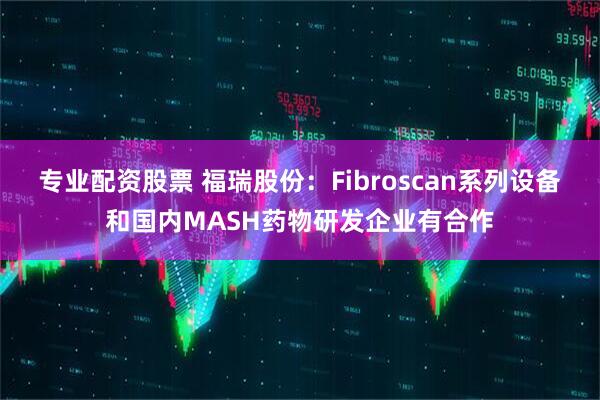 专业配资股票 福瑞股份：Fibroscan系列设备和国内MASH药物研发企业有合作