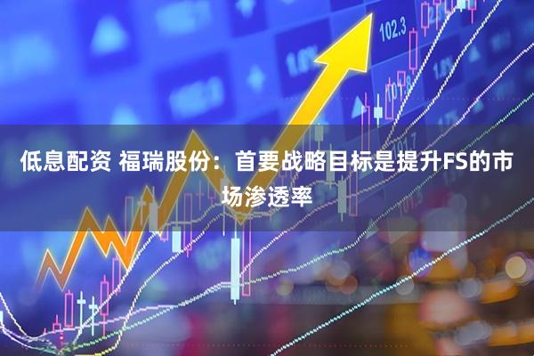 低息配资 福瑞股份：首要战略目标是提升FS的市场渗透率