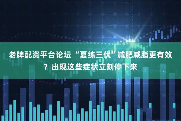 老牌配资平台论坛 “夏练三伏”减肥减脂更有效？出现这些症状立刻停下来