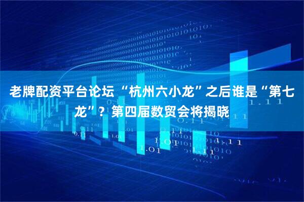 老牌配资平台论坛 “杭州六小龙”之后谁是“第七龙”？第四届数贸会将揭晓