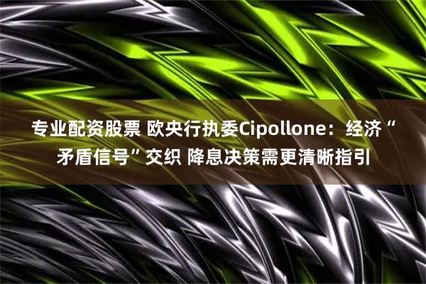 专业配资股票 欧央行执委Cipollone：经济“矛盾信号”交织 降息决策需更清晰指引