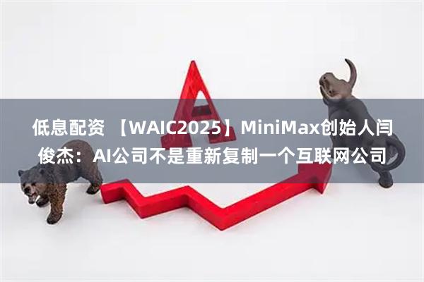 低息配资 【WAIC2025】MiniMax创始人闫俊杰：AI公司不是重新复制一个互联网公司