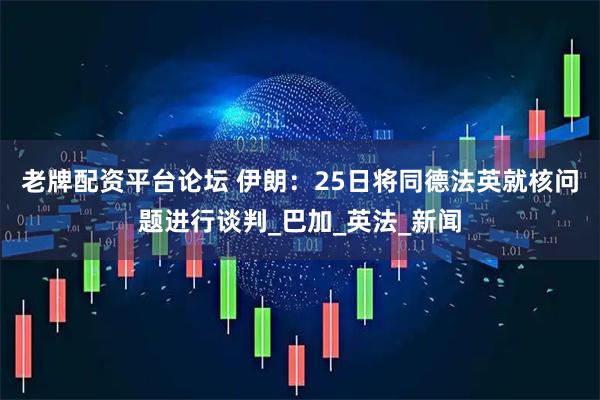 老牌配资平台论坛 伊朗：25日将同德法英就核问题进行谈判_巴加_英法_新闻