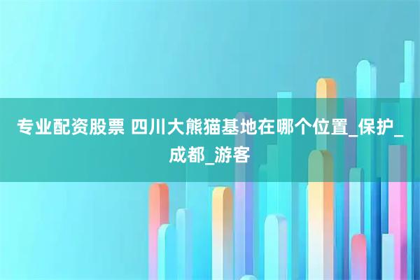 专业配资股票 四川大熊猫基地在哪个位置_保护_成都_游客