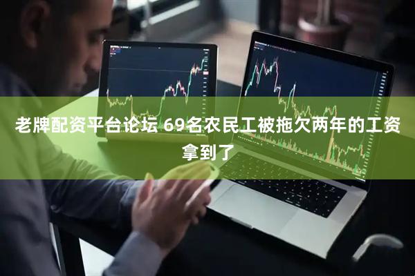 老牌配资平台论坛 69名农民工被拖欠两年的工资拿到了