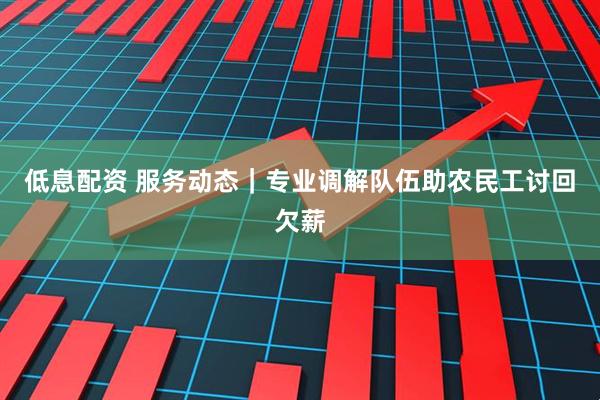 低息配资 服务动态｜专业调解队伍助农民工讨回欠薪
