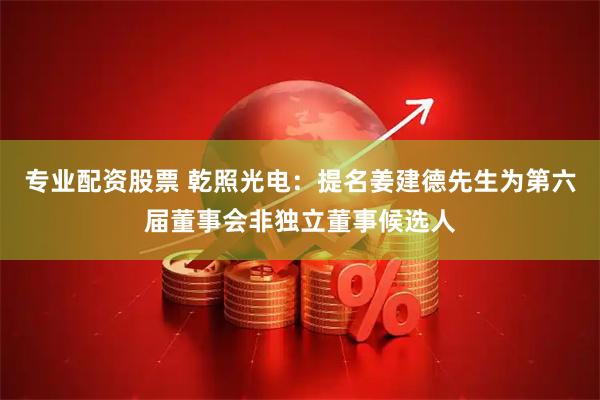 专业配资股票 乾照光电：提名姜建德先生为第六届董事会非独立董事候选人