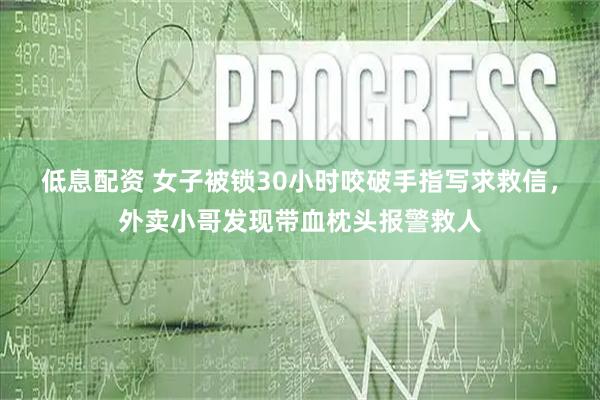 低息配资 女子被锁30小时咬破手指写求救信，外卖小哥发现带血枕头报警救人