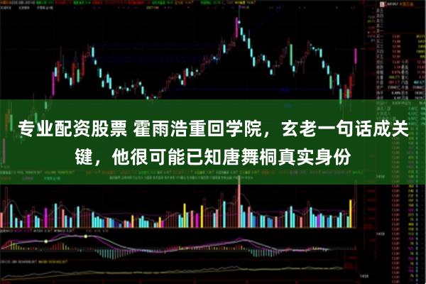 专业配资股票 霍雨浩重回学院，玄老一句话成关键，他很可能已知唐舞桐真实身份