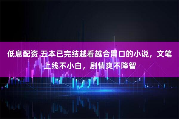 低息配资 五本已完结越看越合胃口的小说，文笔上线不小白，剧情爽不降智