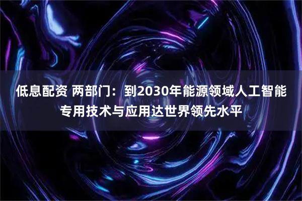低息配资 两部门：到2030年能源领域人工智能专用技术与应用达世界领先水平
