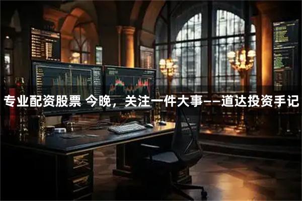 专业配资股票 今晚，关注一件大事——道达投资手记