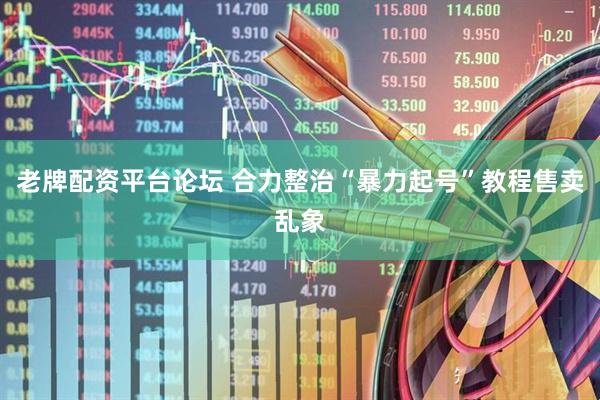 老牌配资平台论坛 合力整治“暴力起号”教程售卖乱象