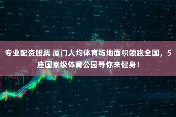 专业配资股票 厦门人均体育场地面积领跑全国，5座国家级体育公园等你来健身！